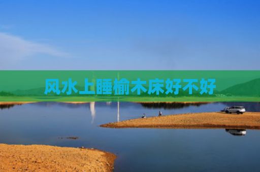 风水上睡榆木床好不好