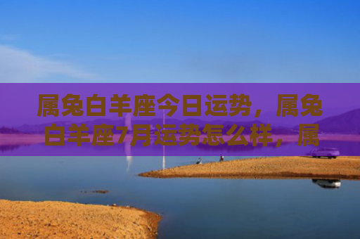 属兔白羊座今日运势，属兔白羊座7月运势怎么样，属兔白羊座7月运势