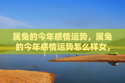 属兔的今年感情运势，属兔的今年感情运势怎么样女，兔女今年的感情运势如何