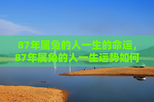 87年属兔的人一生的命运，87年属兔的人一生运势如何，87年属兔的人会有怎样的运势