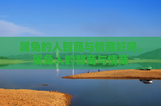 属兔的人智商与情商好吗，属兔人的智商与情商