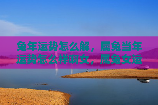 兔年运势怎么解，属兔当年运势怎么样啊女，属兔女运势解析