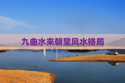九曲水来朝堂风水格局