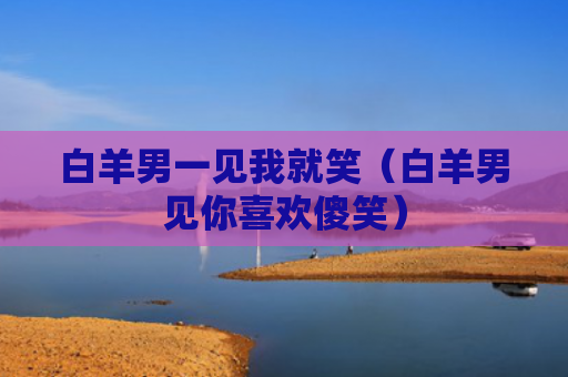 白羊男一见我就笑（白羊男见你喜欢傻笑）