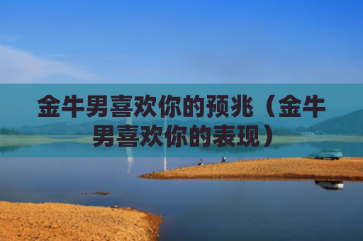 金牛男喜欢你的预兆（金牛男喜欢你的表现）