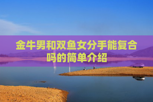 金牛男和双鱼女分手能复合吗的简单介绍