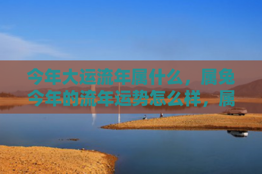 今年大运流年属什么，属兔今年的流年运势怎么样，属兔的今年运势如何