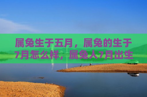 属兔生于五月，属兔的生于7月怎么样，属兔人7月出生的特点