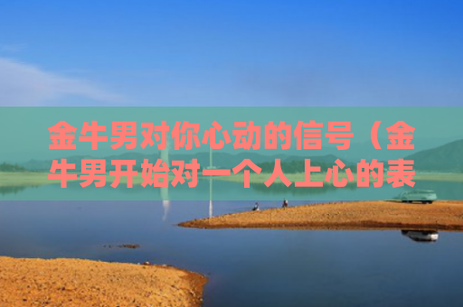 金牛男对你心动的信号（金牛男开始对一个人上心的表现）