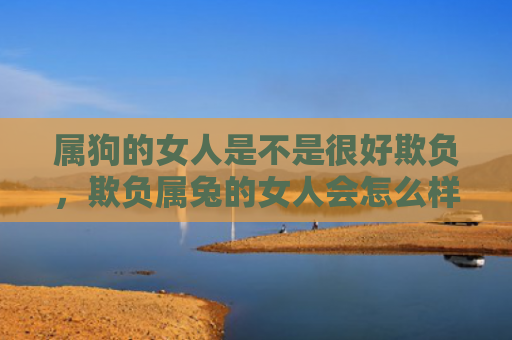 属狗的女人是不是很好欺负，欺负属兔的女人会怎么样，属兔女人被欺负的后果