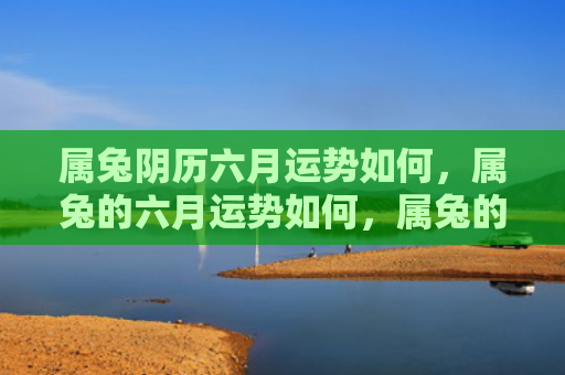 属兔阴历六月运势如何，属兔的六月运势如何，属兔的人在六月运势如何