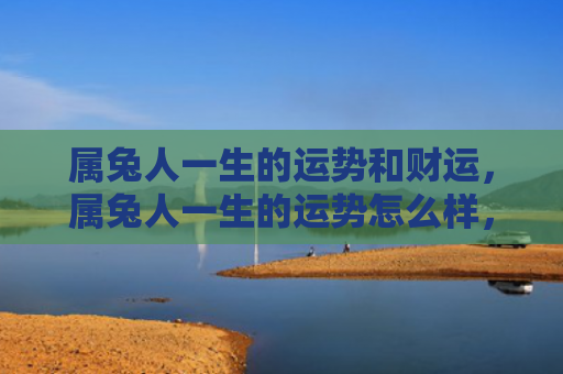 属兔人一生的运势和财运，属兔人一生的运势怎么样，属兔人的命运轨迹如何