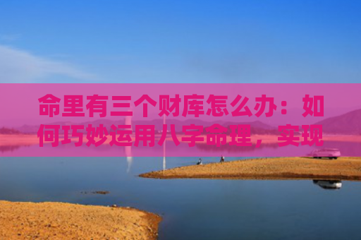 命里有三个财库怎么办：如何巧妙运用八字命理，实现财富的最大化？（八字命理财库命里）