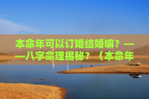 本命年可以订婚结婚嘛？——八字命理揭秘？（本命年八字命理揭秘订婚）