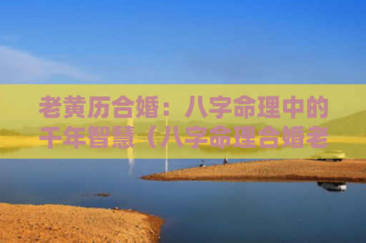 老黄历合婚：八字命理中的千年智慧（八字命理合婚老黄历）