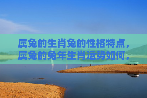 属兔的生肖兔的性格特点，属兔的兔年生肖运势如何，属兔的在兔年是否会有好运