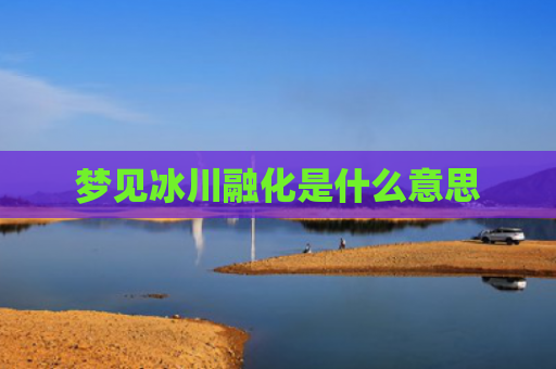 梦见冰川融化是什么意思