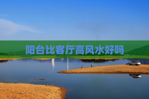 阳台比客厅高风水好吗
