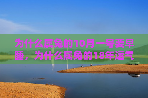 为什么属兔的10月一号要早睡，为什么属兔的18年运气会这样，属兔的18年运气如何