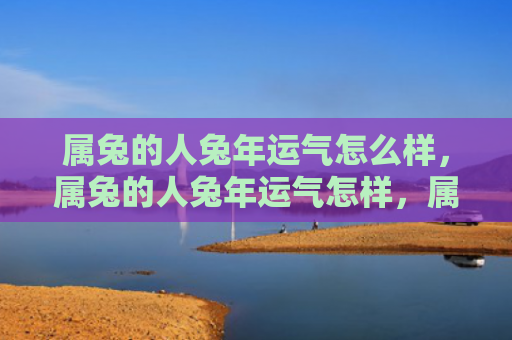 属兔的人兔年运气怎么样，属兔的人兔年运气怎样，属兔的人在兔年有何变化