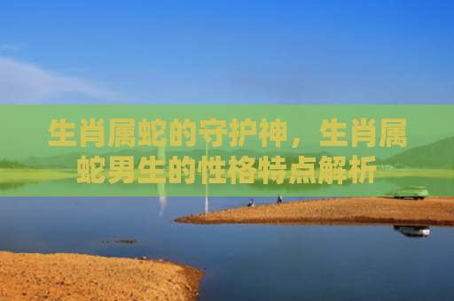 生肖属蛇的守护神，生肖属蛇男生的性格特点解析