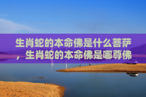 生肖蛇的本命佛是什么菩萨，生肖蛇的本命佛是哪尊佛
