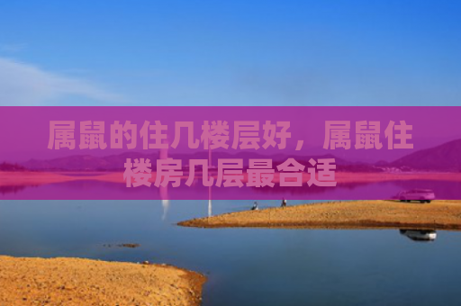 属鼠的住几楼层好，属鼠住楼房几层最合适