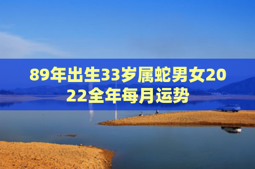 89年出生33岁属蛇男女2022全年每月运势