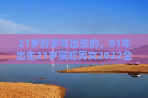 21岁好多年出生的，01年出生21岁属蛇男女2022全年每月运势