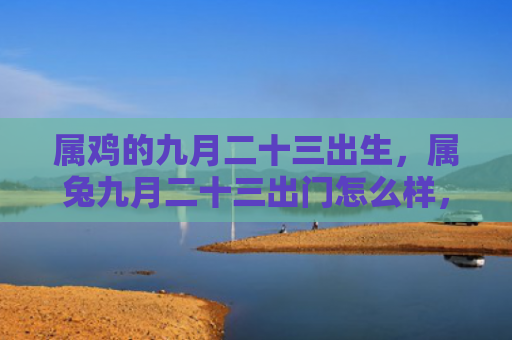 属鸡的九月二十三出生，属兔九月二十三出门怎么样，属兔九月二十三的出行情况