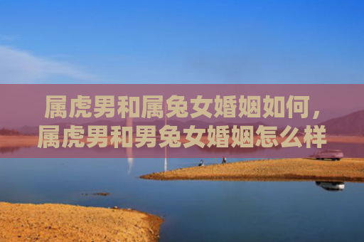 属虎男和属兔女婚姻如何，属虎男和男兔女婚姻怎么样，命中注定的一场爱情