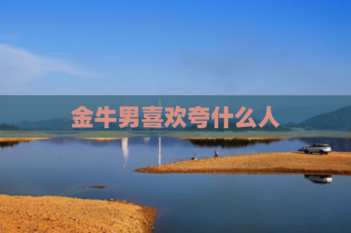金牛男喜欢夸什么人