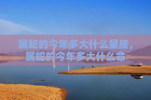 属蛇的今年多大什么星座，属蛇的今年多大什么命