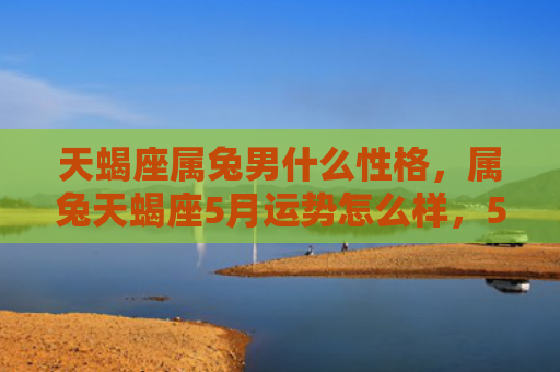 天蝎座属兔男什么性格，属兔天蝎座5月运势怎么样，5月属兔天蝎座运势分析