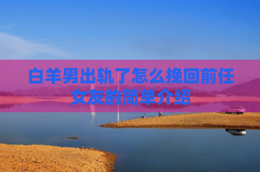 白羊男出轨了怎么挽回前任女友的简单介绍