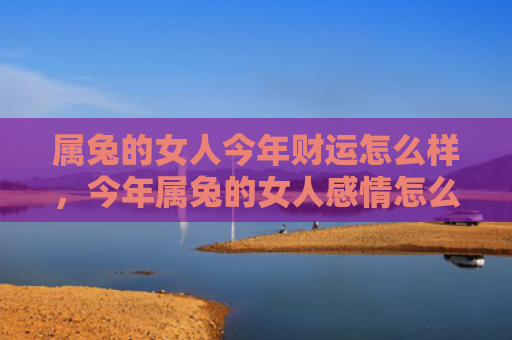 属兔的女人今年财运怎么样，今年属兔的女人感情怎么样，属兔女人的感情运势分析