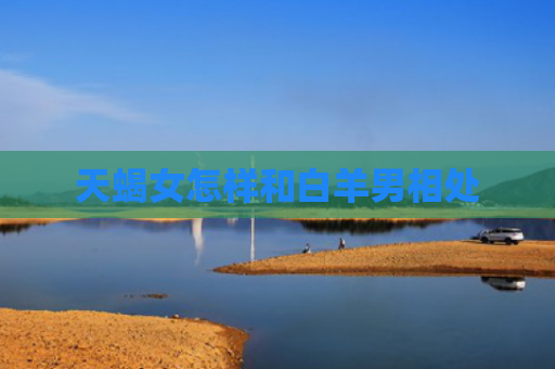 天蝎女怎样和白羊男相处