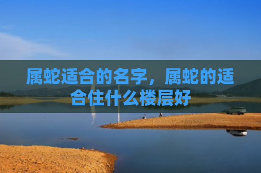 属蛇适合的名字，属蛇的适合住什么楼层好