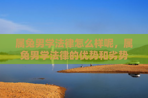 属兔男学法律怎么样呢，属兔男学法律的优势和劣势