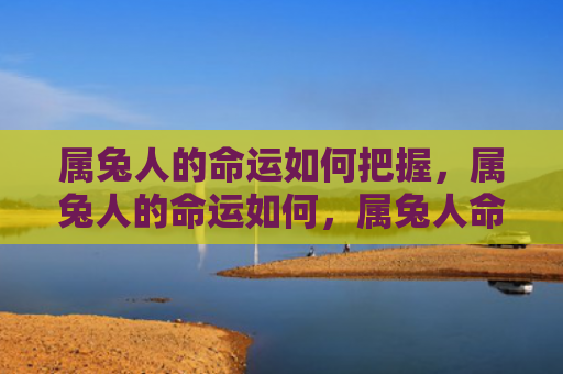 属兔人的命运如何把握，属兔人的命运如何，属兔人命运的特点