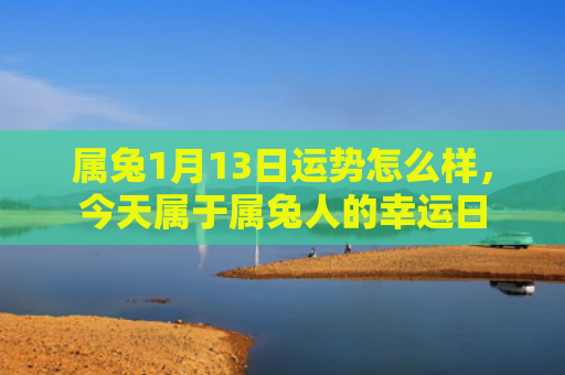 属兔1月13日运势怎么样，今天属于属兔人的幸运日