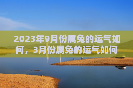 2023年9月份属兔的运气如何，3月份属兔的运气如何，属兔人这个月会有好事发生