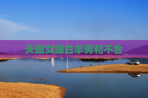 天蝎女跟白羊男和不合