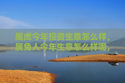 属虎今年投资生意怎么样，属兔人今年生意怎么样呢，属兔人今年的生意表现