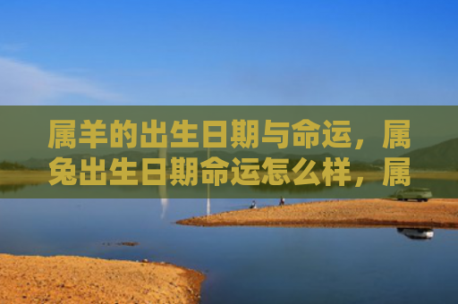 属羊的出生日期与命运，属兔出生日期命运怎么样，属兔人的命运如何
