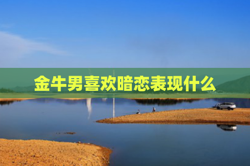 金牛男喜欢暗恋表现什么