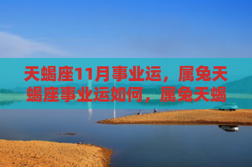 天蝎座11月事业运，属兔天蝎座事业运如何，属兔天蝎座的事业发展情况
