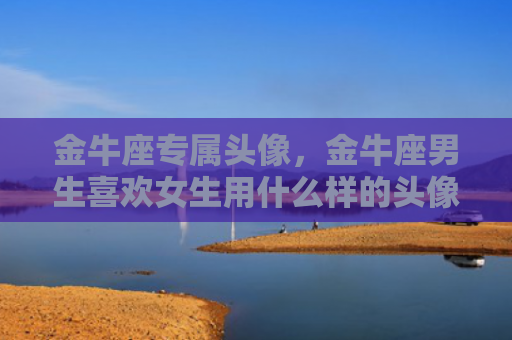 金牛座专属头像，金牛座男生喜欢女生用什么样的头像
