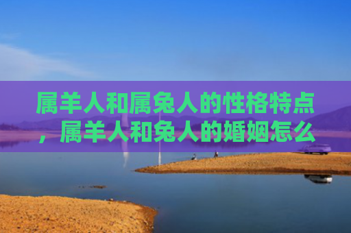 属羊人和属兔人的性格特点，属羊人和兔人的婚姻怎么样，属羊人和兔人的配对是否适合