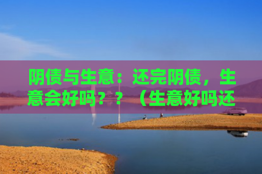 阴债与生意：还完阴债，生意会好吗？？（生意好吗还完阴债）